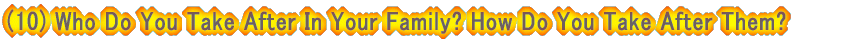 (10) Who Do You Take After In Your Family? How Do You Take After Them?