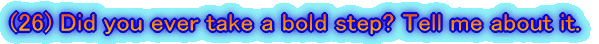 (26) Did you ever take a bold step? Tell me about it. 